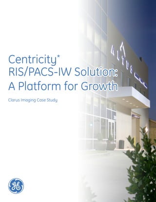 Centricity*
RIS/PACS-IW Solution:
A Platform for Growth
Clarus Imaging Case Study
February 2011
 