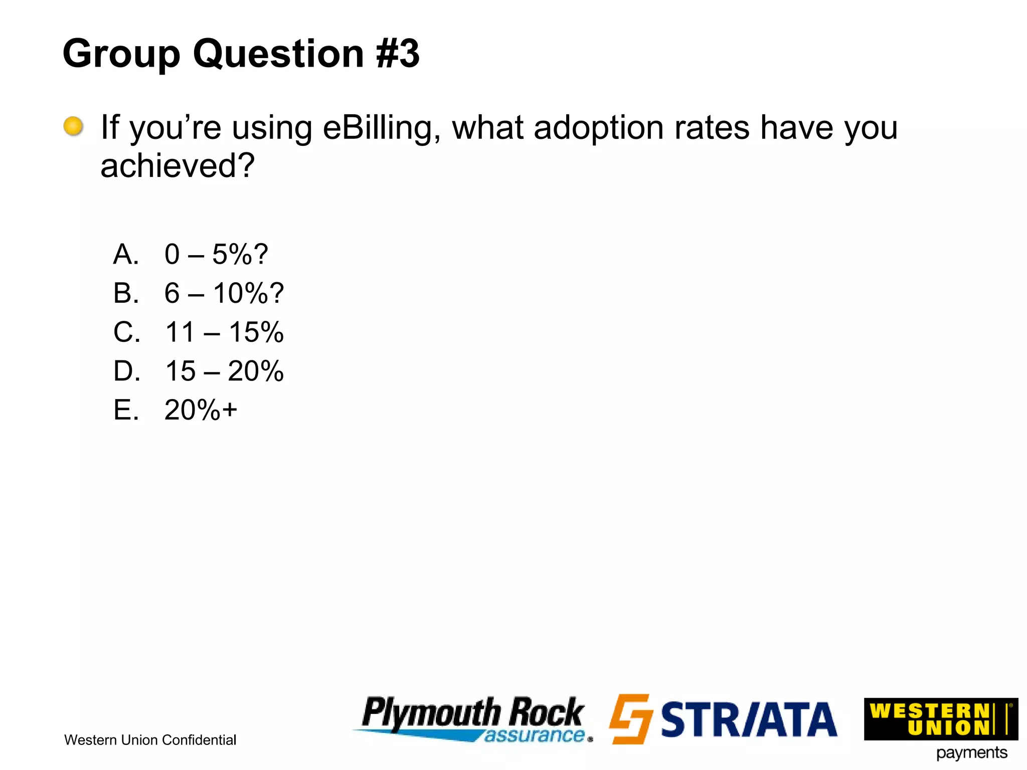 Group Question #3 If you’re using eBilling, what adoption rates have you achieved? 0 – 5%? 6 – 10%? 11 – 15% 15 – 20% 20%+ 