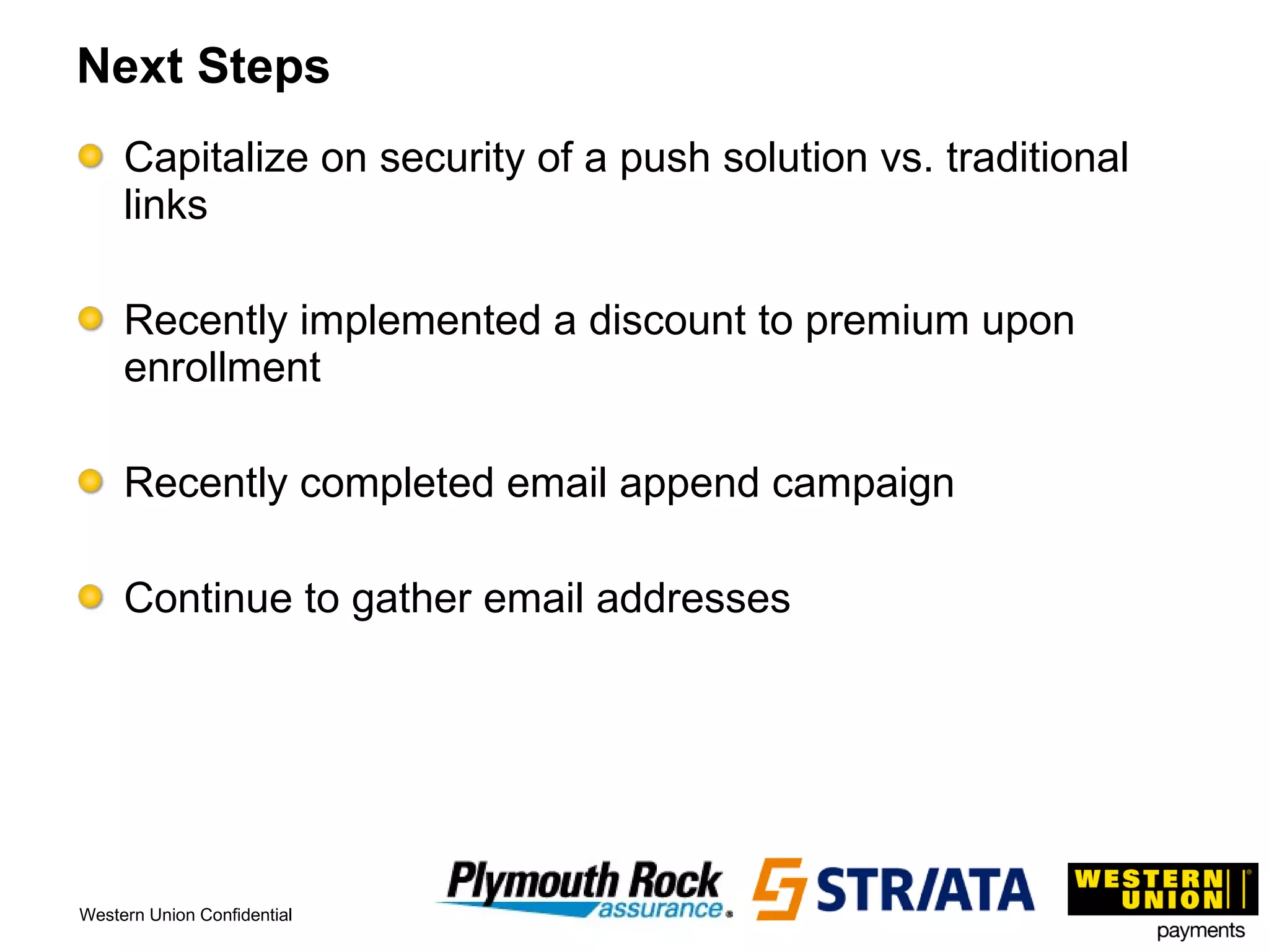 Next Steps Capitalize on security of a push solution vs. traditional links Recently implemented a discount to premium upon enrollment Recently completed email append campaign Continue to gather email addresses 
