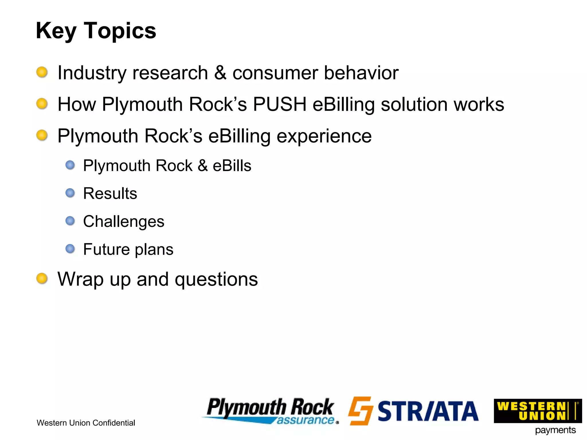 Key Topics Industry research & consumer behavior How Plymouth Rock’s PUSH eBilling solution works  Plymouth Rock’s eBilling experience Plymouth Rock & eBills Results Challenges Future plans Wrap up and questions 