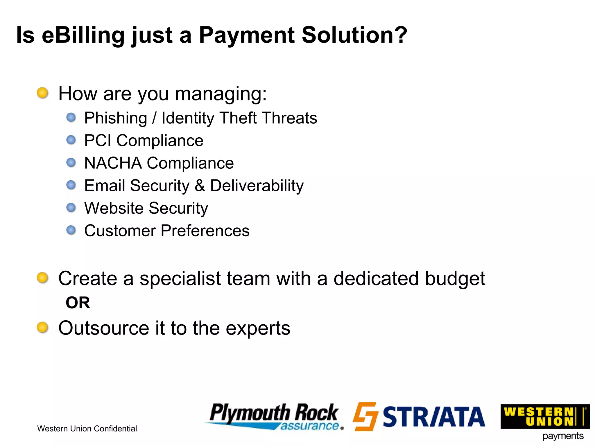 Is eBilling just a Payment Solution? How are you managing: Phishing / Identity Theft Threats PCI Compliance NACHA Compliance Email Security & Deliverability Website Security Customer Preferences Create a specialist team with a dedicated budget OR Outsource it to the experts 