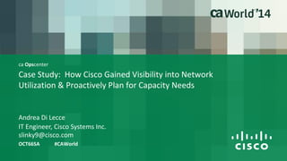 ca Opscenter 
Case Study: How Cisco Gained Visibility into Network 
Utilization & Proactively Plan for Capacity Needs 
OCT66SA #CAWorld 
IT Engineer, Cisco Systems Inc. 
slinky9@cisco.com 
Andrea Di Lecce 
 