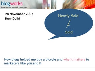 28 November 2007
New Delhi

Nearly Sold

=
Sold

How blogs helped me buy a bicycle and why it matters to
marketers like you and I!

 