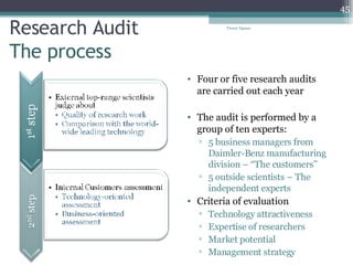 Research Audit The process Four or five research audits are carried out each year The audit is performed by a group of ten experts: 5 business managers from Daimler-Benz manufacturing division – “The customers” 5 outside scientists – The independent experts Criteria of evaluation Technology attractiveness Expertise of researchers Market potential Management strategy Tresor Ngassa 