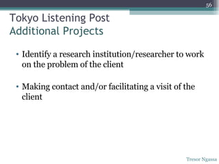 Tokyo Listening Post Additional Projects Identify a research institution/researcher to work on the problem of the client Making contact and/or facilitating a visit of the client Tresor Ngassa 