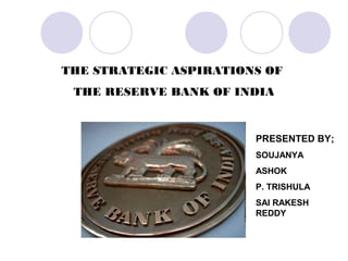 THE STRATEGIC ASPIRATIONS OF
THE RESERVE BANK OF INDIA
PRESENTED BY;
SOUJANYA
ASHOK
P. TRISHULA
SAI RAKESH
REDDY
 