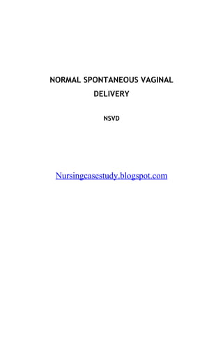 NORMAL SPONTANEOUS VAGINAL
          DELIVERY

             NSVD




 Nursingcasestudy.blogspot.com
 