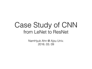 Case Study of CNN
from LeNet to ResNet
NamHyuk Ahn @ Ajou Univ.
2016. 03. 09
 