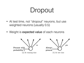 Dropout
• At test time, not “dropout” neurons, but use
weighted neurons (usually 0.5)
• Weight is expected value of each neurons
 