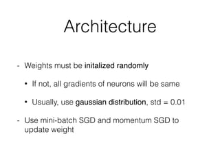 Architecture
- Weights must be initalized randomly
• If not, all gradients of neurons will be same
• Usually, use gaussian distribution, std = 0.01
- Use mini-batch SGD and momentum SGD to
update weight
 