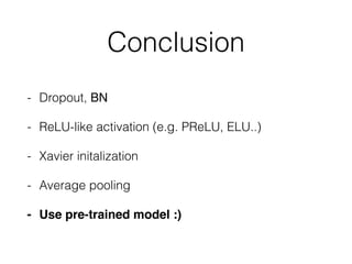 Conclusion
- Dropout, BN
- ReLU-like activation (e.g. PReLU, ELU..)
- Xavier initalization
- Average pooling
- Use pre-trained model :)
 