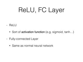 ReLU, FC Layer
- ReLU
• Sort of activation function (e.g. sigmoid, tanh…)
- Fully-connected Layer
• Same as normal neural network
 