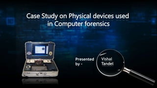 Case Study on Physical devices used
in Computer forensics
Presented
by –
Vishal
Tandel
 