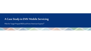 A Case Study in EMV Mobile Servicing
Pilot for TargetPrepaid REDcard from American Express®
 