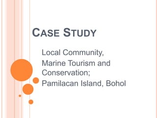 CASE STUDY
Local Community,
Marine Tourism and
Conservation;
Pamilacan Island, Bohol
 