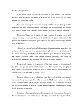 What is Schizophrenia?

       It is a mental illness which affects one person in every hundred. Schizophrenia
interferes ...