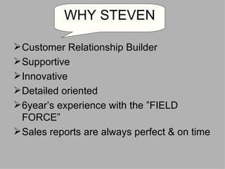 Customer Relationship Builder Supportive Innovative Detailed oriented 6year’s experience with the ”FIELD FORCE” Sales reports are always perfect & on time WHY STEVEN 