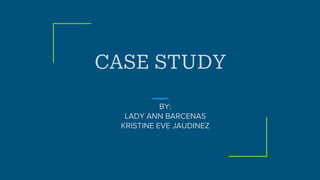 CASE STUDY
BY:
LADY ANN BARCENAS
KRISTINE EVE JAUDINEZ
 