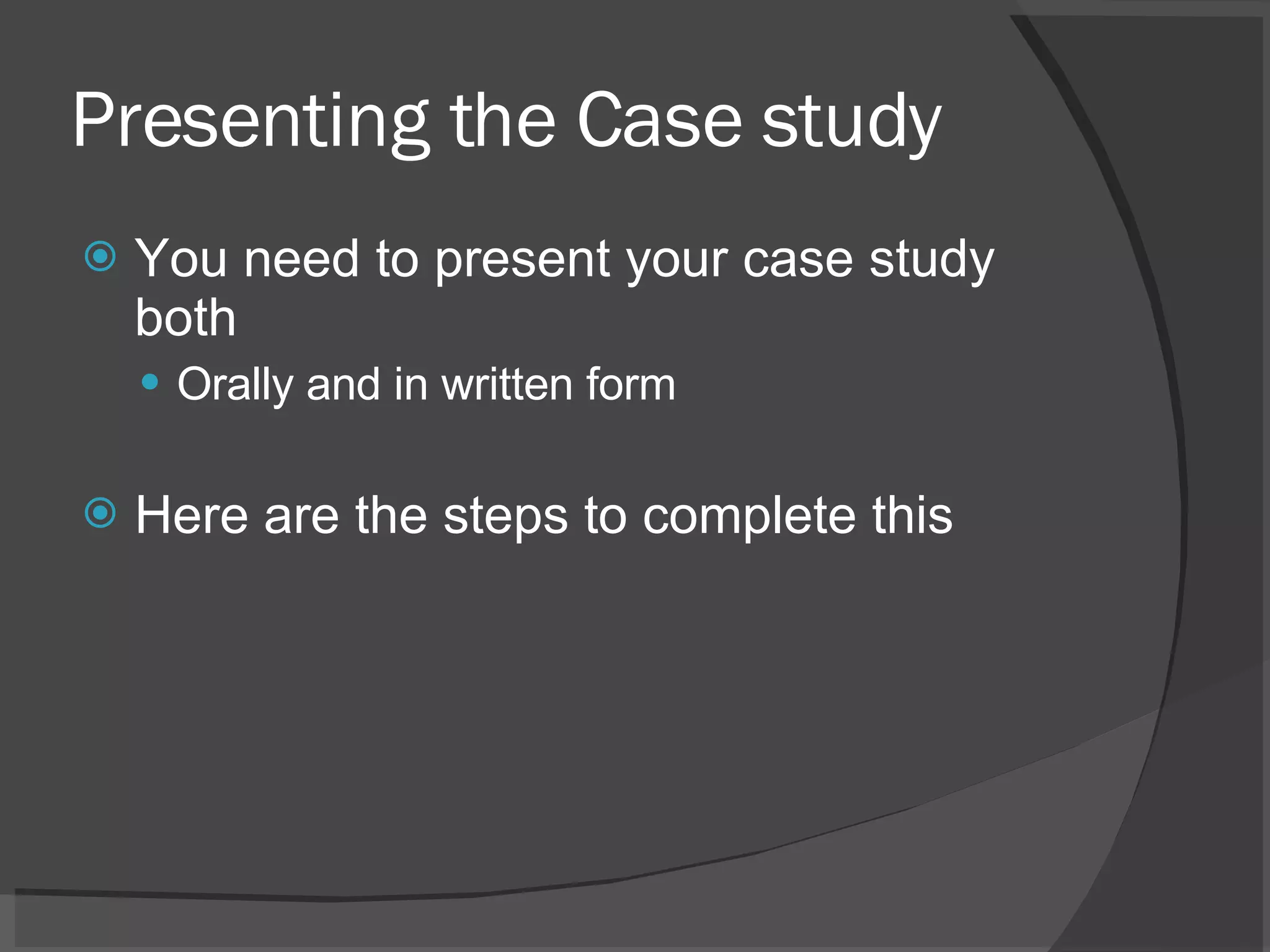 Presenting the Case study You need to present your case study both Orally and in written form Here are the steps to complete this 