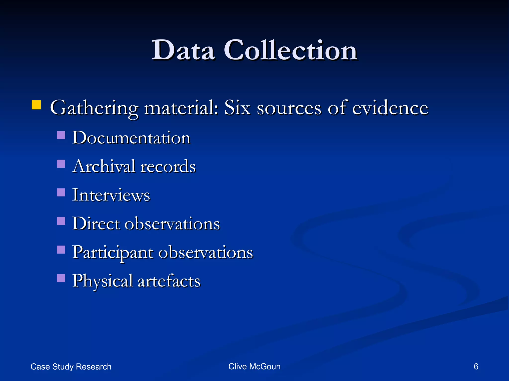 Data Collection Gathering material: Six sources of evidence Documentation Archival records Interviews Direct observations Participant observations Physical artefacts