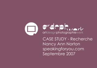 CASE STUDY - Recherche
Nancy Ann Norton
speakingforyou.com
Septembre 2007
