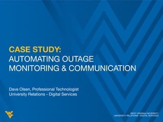 WEST VIRGINIA UNIVERSITY
UNIVERSITY RELATIONS - DIGITAL SERVICES
CASE STUDY:
AUTOMATING OUTAGE
MONITORING & COMMUNICATION
Dave Olsen, Professional Technologist
University Relations - Digital Services
WEST VIRGINIA UNIVERSITY
UNIVERSITY RELATIONS - DIGITAL SERVICES
 