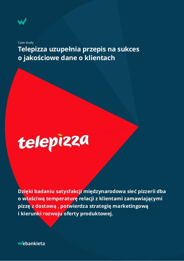 Case study
Telepizza uzupełnia przepis na sukces  
o jakościowe dane o klientach
Dzięki badaniu satysfakcji międzynarodowa sieć pizzerii dba
o właściwą temperaturę relacji z klientami zamawiającymi
pizzę z dostawą , potwierdza strategię marketingową  
i kierunki rozwoju oferty produktowej.
 