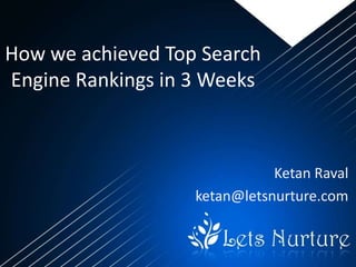 How we achieved Top Search
Engine Rankings in 3 Weeks



                              Ketan Raval
                   ketan@letsnurture.com
 
