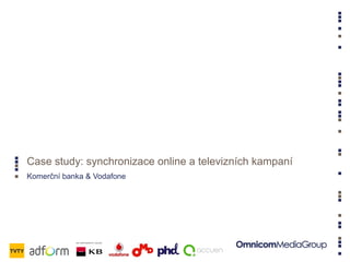 Komerční banka & Vodafone
Case study: synchronizace online a televizních kampaní
 
