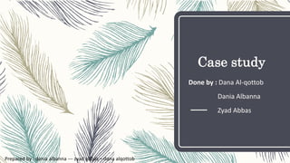 Case study
Done by : Dana Al-qottob
Dania Albanna
Zyad Abbas
Prepared by : dania albanna --- zyad abbas – dana alqottob
 