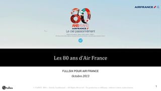 Les 80 ans d’Air France
FULLSIX POUR AIR FRANCE

Octobre 2013

© FullSIX 2013 – Strictly Confidential – All Rights Reserved – No production or diffusion without written authorization

1

 