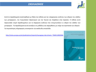 ΢ΧΟΛΙΑ΢ΜΟ΢



Αυτά τα παραδείγματα αναπτφχκθκαν με βάςθ τθν ζκκεςθ για τθν «Διαχείριςθσ κινδφνου των οδθγϊν του κλάδου
των μεταφορϊν», του Ευρωπαϊκοφ Οργανιςμοφ για τθν Υγιεινι και Αςφάλεια ςτθν Εργαςία. Η ζκκεςθ αυτι
παρουςιάηει ςειρά παραδειγμάτων για τθ διαχείριςθ κινδφνων που αντιμετωπίηουν οι οδθγοί του κλάδου των
μεταφορϊν. Τα παραδείγματα αυτά εςτιάηουν ςε μεκόδουσ και παρεμβάςεισ με ςτόχο τθν προςταςία των οδθγϊν.
Για περιςςότερεσ πλθροφορίεσ επιςκεφτείτε τθν ακόλουκθ ιςτοςελίδα:



  http://osha.europa.eu/en/publications/reports/managing-risks-drivers_TEWE11002ENN




                                                                                                           11
 