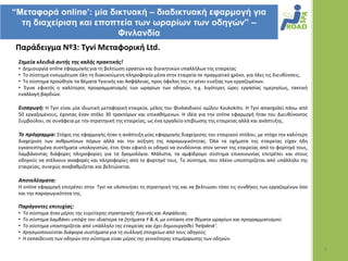 “Μεηαθορά online’: μία δικησακή – διαδικησακή εθαρμογή για
  ηη διατείριζη και εποπηεία ηων ωραρίων ηων οδηγών” –
                         Φινλανδία
Παράδειγμα Νº3: Tyvi Μεταφορική Ltd.
 ΢θμεία κλειδιά αυτισ τθσ καλισ πρακτικισ!
 • Δθμιουργία online εφαρμογισ για τθ βελτίωςθ εργατϊν και διοικθτικϊν υπαλλιλων τθσ εταιρείασ
 • Tο ςφςτθμα ενςωμάτωςε όλθ τθ διακινοφμενθ πλθροφορία μζςα ςτθν εταιρεία ςε πραγματικό χρόνο, για όλεσ τισ διευκφνςεισ.
 • Το ςφςτθμα προϊκθςε τα κζματα Υγιεινισ και Αςφάλειασ, προσ όφελοσ τθσ εν γζνει ευεξίασ των εργαηομζνων.
 • Ζγινε εφικτόσ ο καλφτεροσ προγραμματιςμόσ των ωραρίων των οδθγϊν, π.χ. λιγότερεσ ϊρεσ εργαςίασ θμερθςίωσ, τακτικι
 εναλλαγι βαρδιϊν.

 Ειςαγωγι: Η Tyvi είναι μία ιδιωτικι μεταφορικι εταιρεία, μζλοσ του Φινλανδικοφ ομίλου Kaukokiito. Η Tyvi απαςχολεί πάνω από
 50 εργαηομζνουσ, ζχοντασ ζναν ςτόλο 30 τρακτόρων και επικακιμενων. Η ιδζα για τθν online εφαρμογι ιταν του Διευκφνοντοσ
 Συμβοφλου, ςε ςυνάφεια με τθν ςτρατθγικι τθσ εταιρείασ, ωσ ζνα εργαλείο επιβίωςθσ τθσ εταιρείασ αλλά και ανάπτυξθσ.

 Σο πρόγραμμα: Στόχοσ τθσ εφαρμογισ ιταν θ ανάπτυξθ μίασ εφαρμογισ διαχείριςθσ του εταιρικοφ ςτόλου, με ςτόχο τθν καλφτερθ
 διαχείριςθ των ανκρωπίνων πόρων αλλά και τθν αφξθςθ τθσ παραγωγικότθτασ. Όλα τα οχιματα τθσ εταιρείασ είχαν ιδθ
 εγκατεςτθμζνα ςυςτιματα υπολογιςτϊν, ζτςι ιταν εφικτό οι οδθγοί να ςυνδζονται ςτον server τθσ εταιρείασ από το φορτθγό τουσ,
 λαμβάνοντασ διάφορεσ πλθροφορίεσ για τα δρομολόγια. Μάλιςτα, τα αμφίδρομο ςφςτθμα επικοινωνίασ επιτρζπει και ςτουσ
 οδθγοφσ να ςτζλνουν αναφορζσ και πλθροφορίεσ από το φορτθγό τουσ. Το ςφςτθμα, που πλζον υποςτθρίηεται από υπάλλθλο τθσ
 εταιρείασ, ςυνεχϊσ αναβακμίηεται και βελτιϊνεται.

 Αποτελζςματα:
 Η online εφαρμογι επιτρζπει ςτθν Tyvi να υλοποιιςει τθ ςτρατθγικι τθσ και να βελτιϊςει τόςο τισ ςυνκικεσ των εργαηομζνων όςο
 και τθν παραγωγικότθτα τθσ.

 Παράγοντεσ επιτυχίασ:
 •   Το ςφςτθμα ιταν μζροσ τθσ ευρφτερθσ ςτρατθγικισ Υγιεινισ και Αςφάλειασ.
 •   Το ςφςτθμα λαμβάνει υπόψθ του ιδιαίτερα τα ηθτιματα Υ & Α, με εςτίαςθ ςτα κζματα ωραρίων και προγραμματιςμοφ.
 •   Το ςφςτθμα υποςτθρίηεται από υπάλλθλο τθσ εταιρείασ και ζχει δθμιουργθκεί ‘helpdesk’.
 •   Χρθςιμοποιοφνται διάφορα ςυςτιματα για τθ ςυλλογι ςτοιχείων από τουσ οδθγοφσ.
 •   Η εκπαίδευςθ των οδθγϊν ςτο ςφςτθμα είναι μζροσ τθσ γενικότερθσ επιμόρφωςθσ των οδθγϊν.

                                                                                                                                6
 