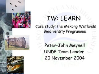 IW: LEARN
Case study:The Mekong Wetlands
Biodiversity Programme
Peter-John Meynell
UNDP Team Leader
20 November 2004
 