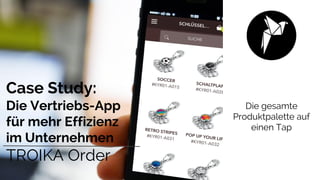 Die gesamte
Produktpalette auf
einen Tap
Case Study:
Die Vertriebs-App
für mehr Effizienz
im Unternehmen
TROIKA Order
 