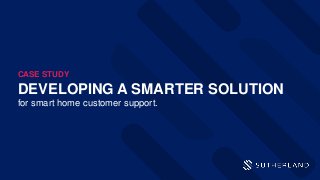 DEVELOPING A SMARTER SOLUTION
for smart home customer support.
CASE STUDY
 