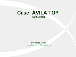 Case: ÁVILA TOP  (junho 2007) ............................................................................................................. Leonardo Viana [email_address] 
