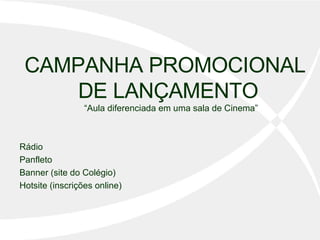 CAMPANHA PROMOCIONAL DE LANÇAMENTO   “Aula diferenciada em uma sala de Cinema” Rádio  Panfleto Banner (site do Colégio) Hotsite (inscrições online) 