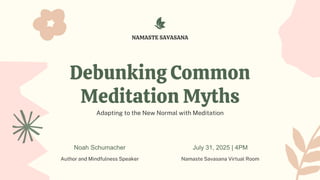 Debunking Common
Meditation Myths
Adapting to the New Normal with Meditation
Noah Schumacher
Author and Mindfulness Speaker
July 31, 2025 | 4PM
Namaste Savasana Virtual Room
NAMASTE SAVASANA
 