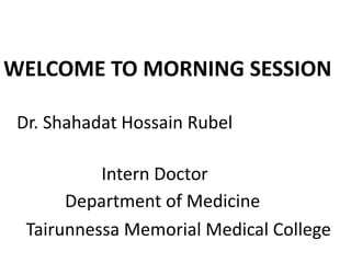 WELCOME TO MORNING SESSION
Dr. Shahadat Hossain Rubel
Intern Doctor
Department of Medicine
Tairunnessa Memorial Medical College
 