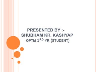 PRESENTED BY :-
SHUBHAM KR. KASHYAP
OPTM 3RD YR (STUDENT)
 