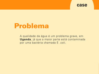 A qualidade da água é um problema grave, em
Uganda, já que a maior parte está contaminada
por uma bactéria chamada E .coli.
 