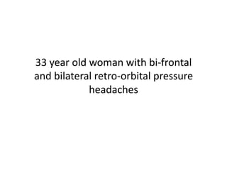 33	
  year	
  old	
  woman	
  with	
  bi-­‐frontal	
  
and	
  bilateral	
  retro-­‐orbital	
  pressure	
  
                     headaches	
  
 