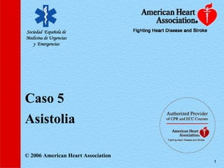 1
Caso 5
Asistolia
© 2006 American Heart Association
Sociedad Española de
Medicina de Urgencias
y Emergencias
 