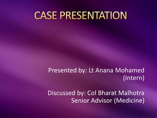 Presented by: Lt Anana Mohamed
(Intern)
Discussed by: Col Bharat Malhotra
Senior Advisor (Medicine)
 