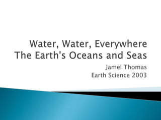 Water, Water, EverywhereThe Earth's Oceans and Seas Jamel Thomas Earth Science 2003 