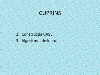 CUPRINS Construc ţ ia CASE; Algoritmul de lucru; 