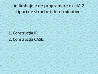 î n li mbajele de programare există 2 tipuri de structuri determinative: 1. Construcţia IF; 2. Construcţia CASE; 