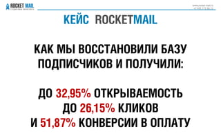 КЕЙС ROCKETMAIL
КАК МЫ ВОССТАНОВИЛИ БАЗУ
ПОДПИСЧИКОВ И ПОЛУЧИЛИ:
ДО 32,95% ОТКРЫВАЕМОСТЬ
ДО 26,15% КЛИКОВ
И 51,87% КОНВЕРСИИ В ОПЛАТУ
www.rocket-mail.ru
+7 495 771 06 21
 