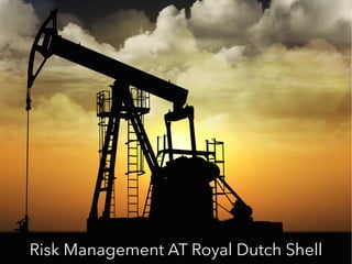Risk management at Royal Dutch Shell
 